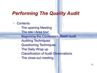 Contents  The opening Meeting The site / Area tour Beginning the Conference Room audit Auditing Techniques Questioning Techniques The Daily Wrap up Classification of Audit Observations The close-out meeting.  Performing The Quality Audit 