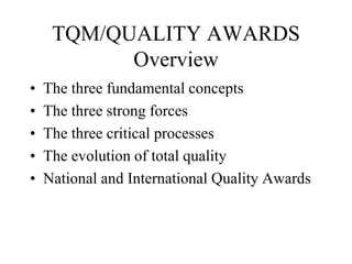 TQM/QUALITY AWARDS
Overview
• The three fundamental concepts
• The three strong forces
• The three critical processes
• The evolution of total quality
• National and International Quality Awards
 