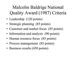 Malcolm Baldrige National
Quality Award (1987) Criteria
• Leadership (120 points)
• Strategic planning (85 points)
• Customer and market focus (85 points)
• Information and analysis (90 points)
• Human resource focus (85 points)
• Process management (85 points)
• Business results (450 points)
 
