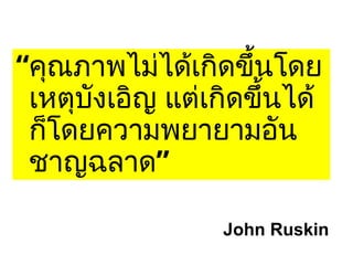 “คุณภาพไม่ได้เกิดขึ้นโดย
เหตุบังเอิญ แต่เกิดขึ้นได้
ก็โดยความพยายามอัน
”
ชาญฉลาด
John Ruskin
 