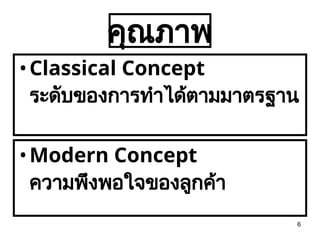 6
คุณภาพ
•Classical Concept
ระดับของการทำได้ตามมาตรฐาน
•Modern Concept
ความพึงพอใจของลูกค้า
 