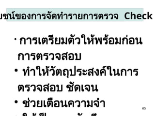 65

การเตรียมตัวให้พร้อมก่อน
การตรวจสอบ

ทำให้วัตถุประสงค์ในการ
ตรวจสอบ ชัดเจน

ช่วยเตือนความจำ
ยชน์ของการจัดทำรายการตรวจ Check
 