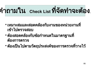 66

เหมาะสมและสอดคล้องกับงานของหน่วยงานที่
เข้าไปตรวจสอบ

ต้องสอดคล้องกับข้อกำหนดในมาตรฐานที่
ต้องการตรวจ

ต้องเป็นไปตามวัตถุประสงค์ของการตรวจที่วางไว้
คำถามใน Check List ที่จัดทำจะต้อง...
 