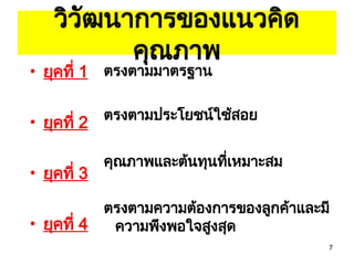 7
วิวัฒนาการของแนวคิด
คุณภาพ
• ยุคที่ 1
• ยุคที่ 2
• ยุคที่ 3
• ยุคที่ 4
ตรงตามมาตรฐาน
ตรงตามประโยชน์ใช้สอย
คุณภาพและต้นทุนที่เหมาะสม
ตรงตามความต้องการของลูกค้าและมี
ความพึงพอใจสูงสุด
 