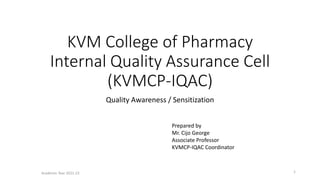 KVM College of Pharmacy
Internal Quality Assurance Cell
(KVMCP-IQAC)
Quality Awareness / Sensitization
Prepared by
Mr. Cijo George
Associate Professor
KVMCP-IQAC Coordinator
Academic Year 2021-22 1
 