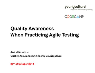 Quality Awareness 
When Practicing Agile Testing 
Ana Milutinovic 
Quality Assurance Engineer @ youngculture 
25th of October 2014 
 
