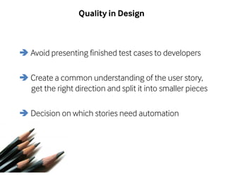 Quality in Design 
Avoid presenting finished test cases to developers 
Create a common understanding of the user story, 
get the right direction and split it into smaller pieces 
Decision on which stories need automation 
 