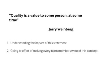 “Quality is a value to some person, at some 
time” 
Jerry Weinberg 
1. Understanding the impact of this statement 
2. Going to effort of making every team member aware of this concept 
 