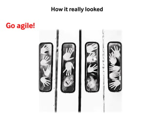 Go agile! 
How it really looked 
 