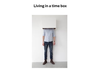 Living in a time box 
 