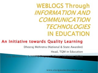 An Initiative towards Quality Learning Dheeraj Mehrotra (National & State Awardee) Head, TQM in Education City Montessori School & Degree College, Lucknow, INDIA www.sixsigmaineducation.com [email_address] 