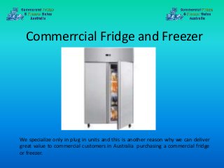 Commerrcial Fridge and Freezer
We specialize only in plug in units and this is another reason why we can deliver
great value to commercial customers in Australia purchasing a commercial fridge
or freezer.
 