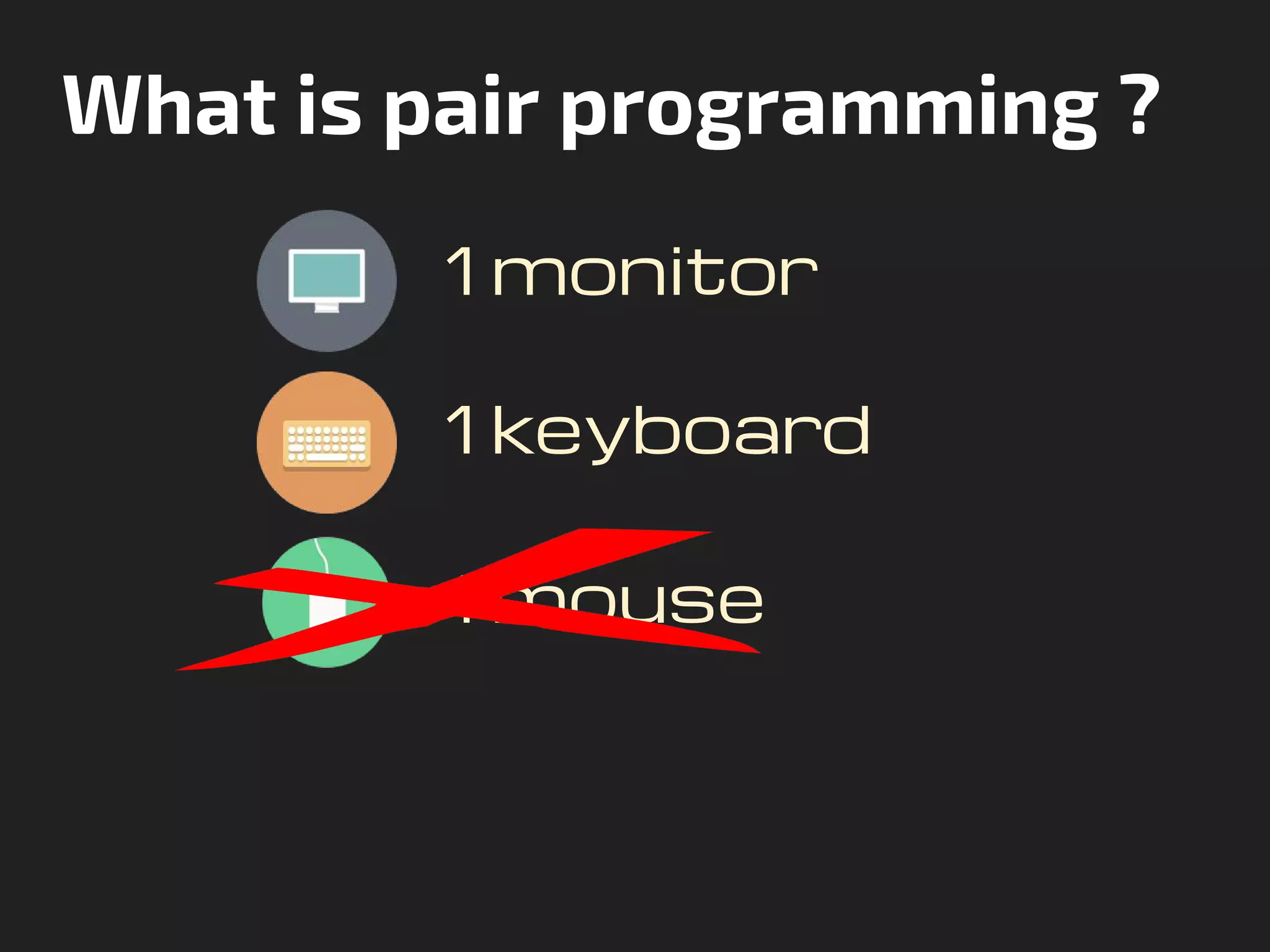 What is pair programming ?
1 monitor
1 keyboard
1 mouse
 