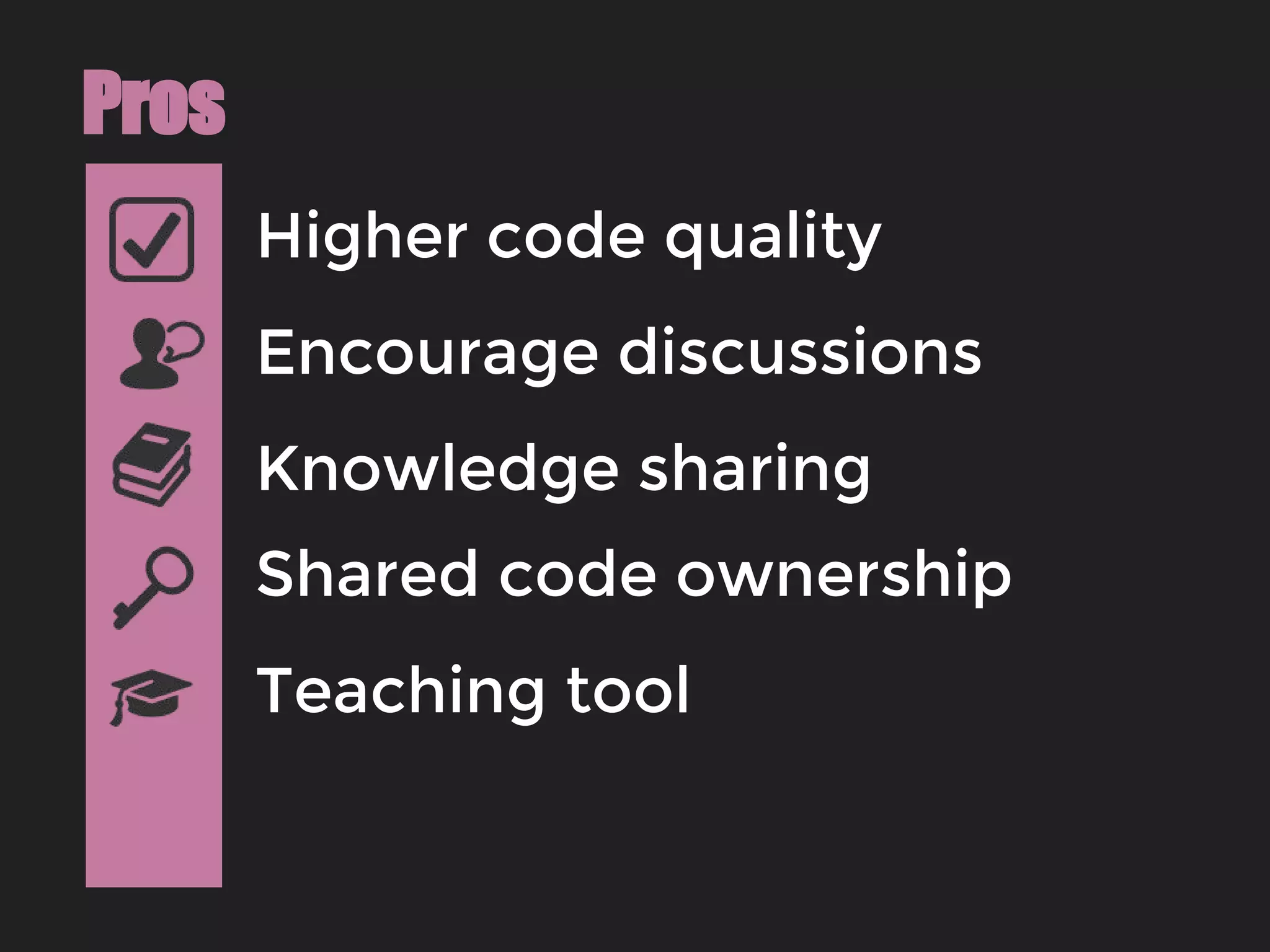 Higher code quality
Pros
Encourage discussions
Knowledge sharing
Shared code ownership
Teaching tool
 