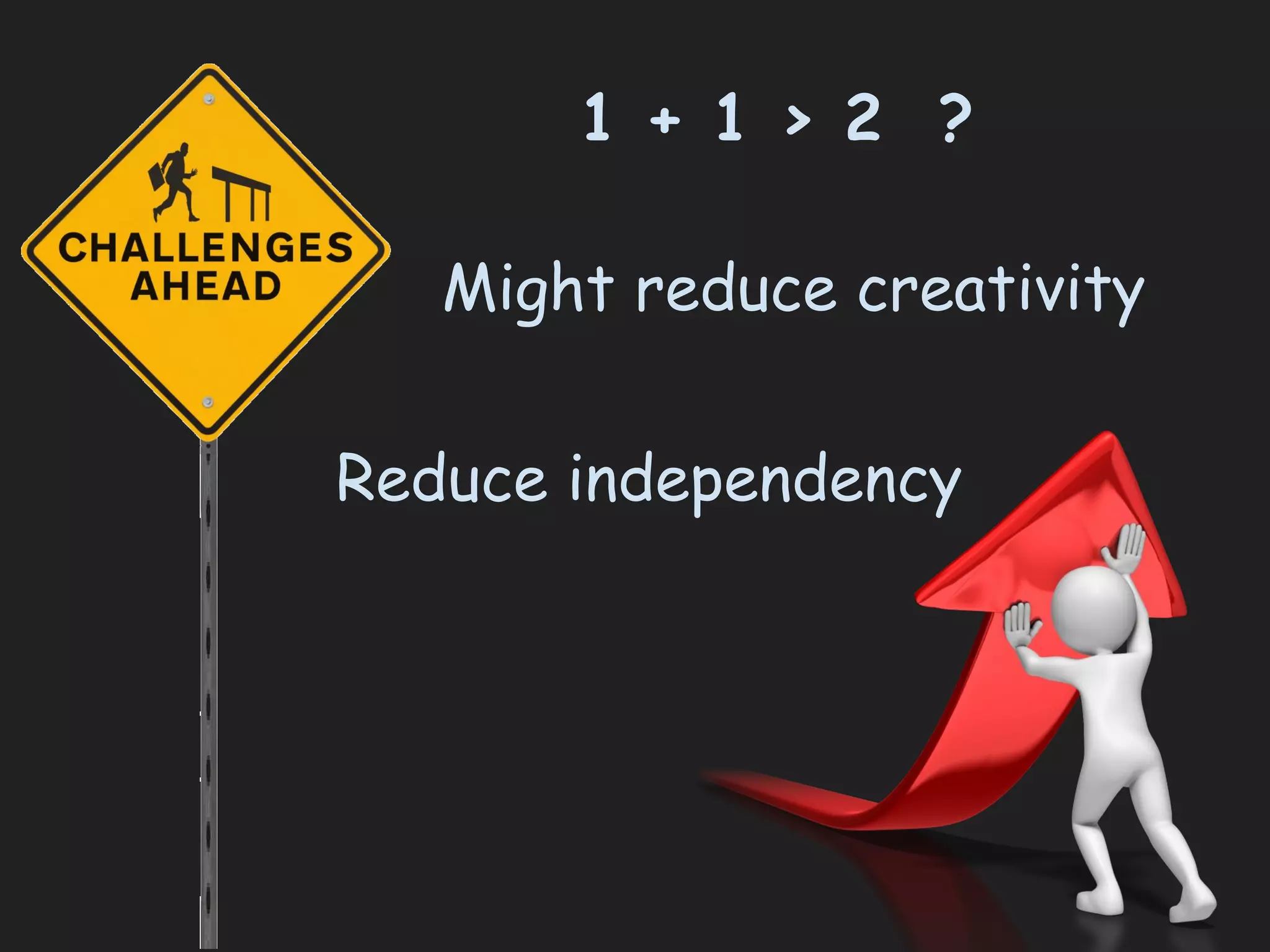 Reduce independency
Might reduce creativity
1 + 1 > 2 ?
 
