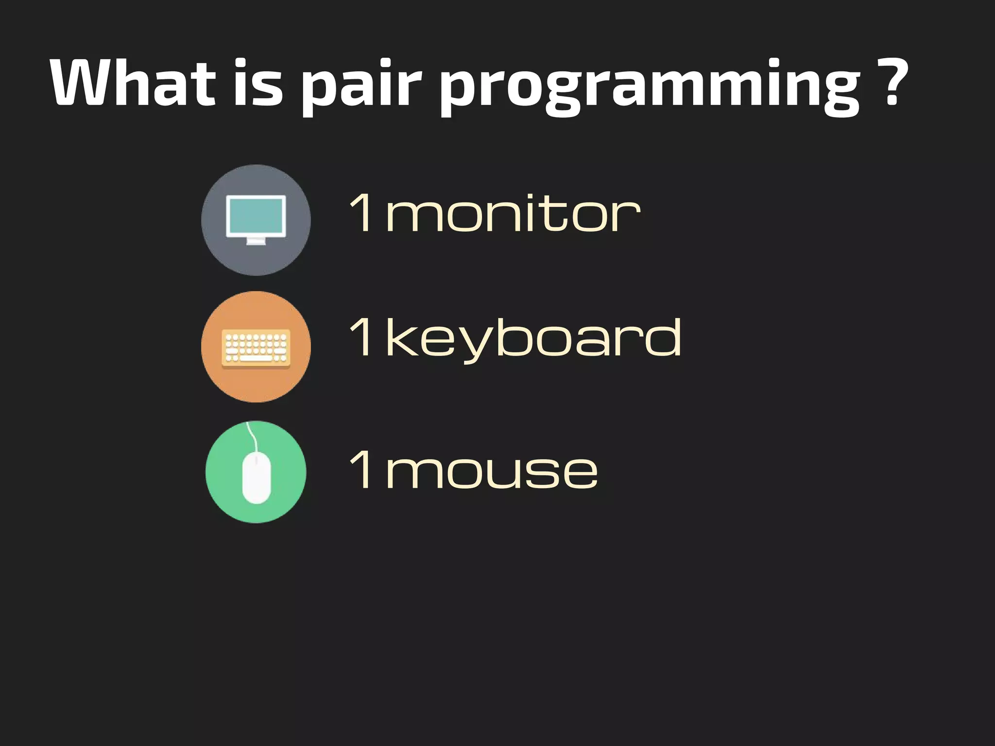 What is pair programming ?
1 monitor
1 keyboard
1 mouse
 