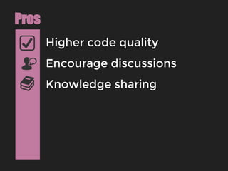 Higher code quality
Pros
Encourage discussions
Knowledge sharing
 