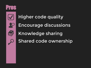Higher code quality
Pros
Encourage discussions
Knowledge sharing
Shared code ownership
 