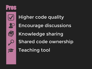 Higher code quality
Pros
Encourage discussions
Knowledge sharing
Shared code ownership
Teaching tool
 