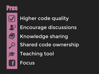 Higher code quality
Pros
Encourage discussions
Knowledge sharing
Shared code ownership
Focus
Teaching tool
 