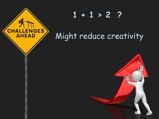 Might reduce creativity
1 + 1 > 2 ?
 