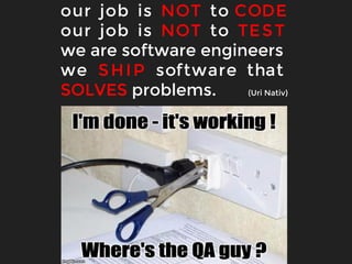 our job is NOT to CODE
our job is NOT to TEST
we are software engineers
we SHIP software that
SOLVES problems. (Uri Nativ)
 