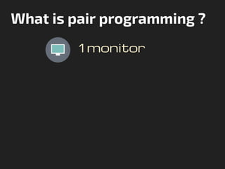 What is pair programming ?
1 monitor
 