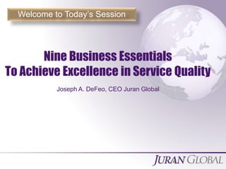 Measurable Breakthrough Results
Joseph A. DeFeo, CEO Juran Global
Nine Business Essentials
To Achieve Excellence in Service Quality
Welcome to Today’s Session
 