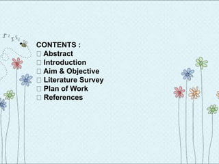 CONTENTS :
Abstract
Introduction
Aim & Objective
Literature Survey
Plan of Work
References
 