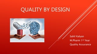 QUALITY BY DESIGN
Sahil Kalyan
M.Pharm 1st Year
Quality Assurance
 