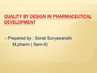 QUALITY BY DESIGN IN PHARMACEUTICAL
DEVELOPMENT
 Prepared by : Sonal Suryawanshi
M.pharm ( Sem-II)
 