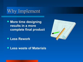WWhhyy IImmpplleemmeenntt 
More time designing 
results in a more 
complete final product 
Less Rework 
Less waste of Materials 
 