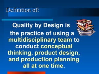 DDeeffiinniittiioonn ooff:: 
Quality by Design is 
the practice of using a 
multidisciplinary team to 
conduct conceptual 
thinking, product design, 
and production planning 
all at one time. 
 