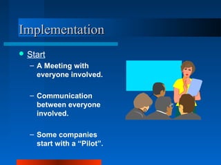 IImmpplleemmeennttaattiioonn 
Start 
– A Meeting with 
everyone involved. 
– Communication 
between everyone 
involved. 
– Some companies 
start with a “Pilot”. 
 
