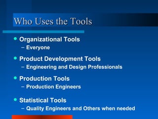 WWhhoo UUsseess tthhee TToooollss 
Organizational Tools 
– Everyone 
Product Development Tools 
– Engineering and Design Professionals 
Production Tools 
– Production Engineers 
Statistical Tools 
– Quality Engineers and Others when needed 
 