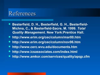 RReeffeerreenncceess 
 Besterfield, D. H., Besterfield, G. H., Besterfield- 
Michna, C., & Besterfield-Sacre, M. 1999. Total 
Quality Management. New York:Prentice Hall. 
 http://www.erim.org/cec/column/mar00.htm 
 http://www.erim.org/cec/column/nov96.htm 
 http://www.cerc.wvu.edu/documents.htm 
 http://www.icsassociates.com/index.html 
 http://www.amkor.com/services/quality/apqp.cfm 

