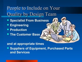 PPeeooppllee ttoo IInncclluuddee oonn YYoouurr 
QQuuaalliittyy bbyy DDeessiiggnn TTeeaamm 
Specialist From Business 
Engineering 
Production 
The Customer Base 
and at appropriate times 
Suppliers of Equipment, Purchased Parts 
and Services 
 