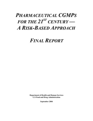 PHARMACEUTICAL CGMPS
           ST
 FOR THE 21 CENTURY —
A RISK-BASED APPROACH

    FINAL REPORT




    Department of Health and Human Services
       U.S Food and Drug Administration

                September 2004
 