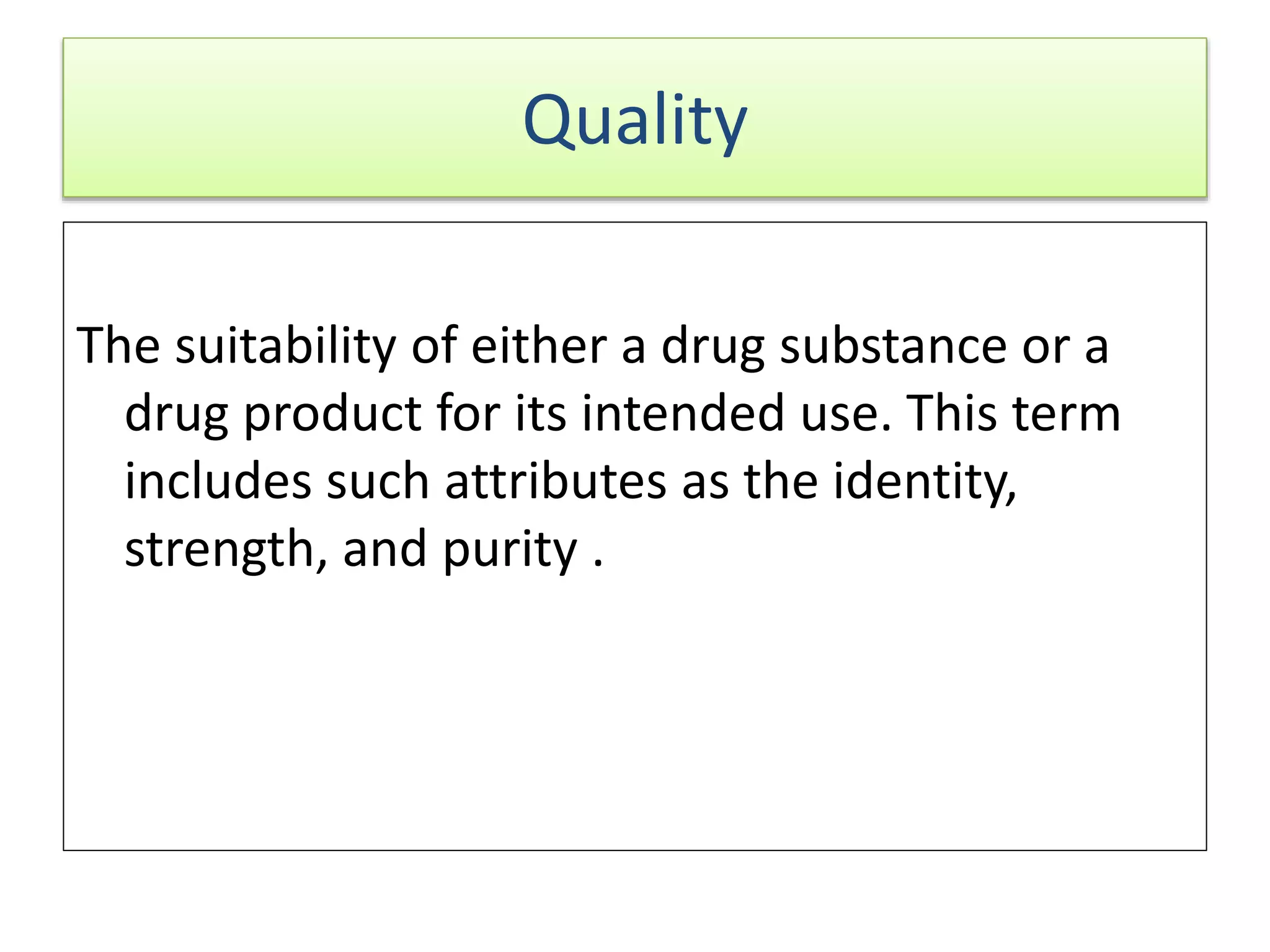 Quality
The suitability of either a drug substance or a
drug product for its intended use. This term
includes such attributes as the identity,
strength, and purity .
 