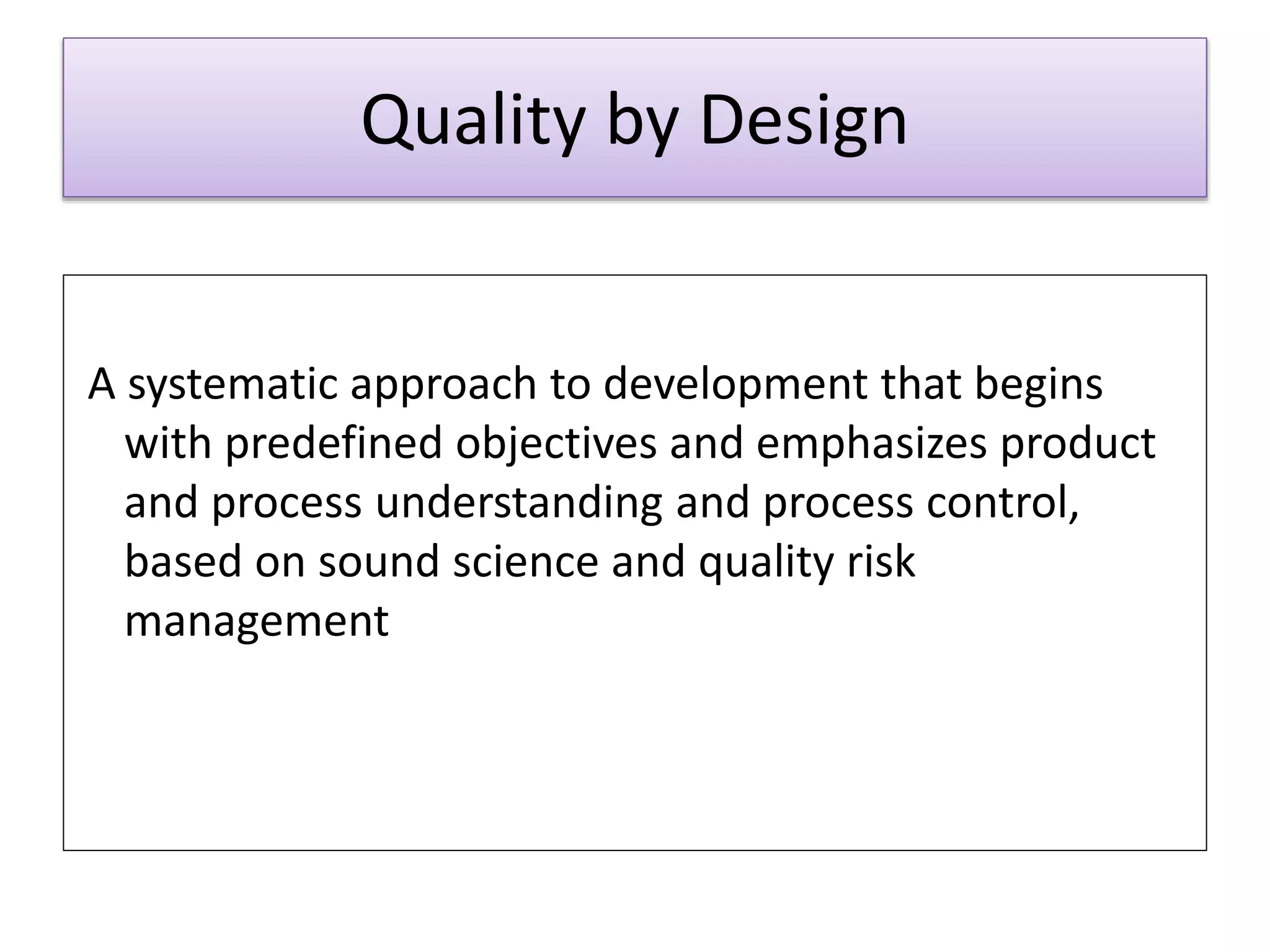 Quality by Design
A systematic approach to development that begins
with predefined objectives and emphasizes product
and process understanding and process control,
based on sound science and quality risk
management
 