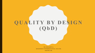 QUALITY BY DESIGN
(QbD)
MS. DURGADEVI G,
DEPARTMENT OF PHARMACEUTICAL ANALYSIS,
SNSCPHS, CBE.
 