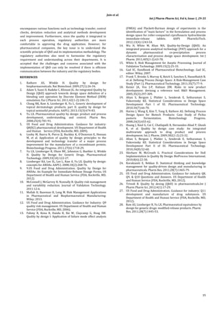 Jain et al.
Int J Pharm Pharm Sci, Vol 6, Issue 1, 29-35
35
encompasses various functions such as technology transfer, control
checks, deviation reduction and analytical methods development
and improvement. Furthermore, since the quality it integrated in
each process operation, regulatory authorities are more
comfortable in approving the drug application. However, for
pharmaceutical companies, the key issue is to understand the
scientific principle of QbD and its implementation methodology. The
regulatory authorities also need to harmonize the regulatory
requirement and understanding across their departments. It is
accepted that the challenges and concerns associated with the
implementation of QbD can only be resolved if there is efficient
communication between the industry and the regulatory bodies.
REFERENCES
1. Rathore AS, Winkle H. Quality by design for
biopharmaceuticals. Nat Biotechnol. 2009;27(1):26-34.
2. Adam S, Suzzi D, Radeke C, Khinast JG. An integrated Quality by
Design (QbD) approach towards design space definition of a
blending unit operation by Discrete Element Method (DEM)
simulation. Eur J Pharm Sci. 2011;42(1-2):106-15.
3. Chang RK, Raw A, Lionberger R, Yu L. Generic development of
topical dermatologic products, part II: quality by design for
topical semisolid products. AAPS J. 2013;15(3):674-83.
4. Yu LX. Pharmaceutical quality by design: product and process
development, understanding, and control. Pharm Res.
2008;25(4):781-91.
5. US Food and Drug Administration. Guidance for industry:
Q8(R2) pharmaceutical development. US Department of Health
and Human   Service (FDA, Rockville, MD, 2009).
6. Looby M, Ibarra N, Pierce JJ, Buckley K, O'Donovan E, Heenan
M, et al. Application of quality by design principles to the
development and technology transfer of a major process
improvement for the manufacture of a recombinant protein.
Biotechnology Progress. 2011;27(6):1718-29.
7. Yu LX, Lionberger R, Olson MC, Johnston G, Buehler G, Winkle
H. Quality by Design for Generic Drugs. Pharmaceutical
Technology. 2009;33(10):122-27.
8. Lionberger RA, Lee SL, Lee L, Raw A, Yu LX. Quality by design:
concepts for ANDAs. AAPS J. 2008;10(2):268-76.
9. 9.US Food and Drug Administration. Quality by Design for
ANDAs: An Example for Immediate-Release Dosage Forms. US
Department of Health and Human Service (FDA, Rockville, MD,
2012).
10. McConnell J, McGarvey B, Nunnally B. Quality risk management
and variability reduction. Journal of Validation Technology.
2011:12-6.
11. Mollah H, Baseman H, Long M. Risk Management Applications
in Pharmaceutical and Biopharmaceutical Manufacturing:
Wiley; 2013.
12. US Food and Drug Administration. Guidance for Industry: Q9
quality risk management. US Department of Health and Human
Service (FDA, Rockville, MD, 2006).
13. Fahmy R, Kona R, Dandu R, Xie W, Claycamp G, Hoag SW.
Quality by design I: Application of failure mode effect analysis
(FMEA) and Plackett-Burman design of experiments in the
identification of "main factors" in the formulation and process
design space for roller-compacted ciprofloxacin hydrochloride
immediate-release tablets. AAPS PharmSciTech.
2012;13(4):1243-54.
14. Wu H, White M, Khan MA. Quality-by-Design (QbD): An
integrated process analytical technology (PAT) approach for a
dynamic pharmaceutical co-precipitation process
characterization and process design space development. Int J
Pharm. 2011;405(1-2):63-78.
15. White E. Risk Management for Aseptic Processing. Journal of
Validation Technology. 2009;15(2):25-33.
16. Gad SC. Handbook of Pharmaceutical Biotechnology. Gad SC,
editor: Wiley; 2007.
17. Frank T, Brooks S, Murray K, Reich S, Sanchez E, Hasselbalch B,
et al. Defining Process Design Space: A Risk-Management Case
Study (Part 1). Pharmaceutical Technology. 2011;35(7):77-9.
18. Keizer JA, Vos J-P, Halman JIM. Risks in new product
development: devising a reference tool. R&D Management.
2005;35(3):297-309.
19. Altan S, Bergum J, Pfahler L, Senderak E, Sethuraman S,
Vukovinsky KE. Statistical Considerations in Design Space
Development Part I of III. Pharmaceutical Technology.
2010;34(7):66-70.
20. Harms J, Wang X, Kim T, Yang X, Rathore AS. Defining Process
Design Space for Biotech Products: Case Study of Pichia
pastoris Fermentation. Biotechnology Progress.
2008;24(3):655-62.
21. Huang J, Kaul G, Cai C, Chatlapalli R, Hernandez-Abad P, Ghosh
K, et al. Quality by design case study: An integrated
multivariate approach to drug product and process
development. Int. J. Pharm. 2009;382(1-2):23-32.
22. Altan S, Bergum J, Pfahler L, Senderak E, Sethuraman S,
Vukovinsky KE. Statistical Considerations in Design Space
Development Part II of III. Pharmaceutical Technology.
2010;34(8):52-60.
23. Shivhare M, McCreath G. Practical Considerations for DoE
Implementation in Quality By Design. BioProcess International.
2010;8(6):22-30.
24. Korakianiti E, Rekkas D. Statistical thinking and knowledge
management for quality-driven design and manufacturing in
pharmaceuticals. Pharm Res. 2011;28(7):1465-79.
25. US Food and Drug Administration. Guidance for industry Q8,
Q9, & Q10 Questions and Answers. US Department of Health
and Human Service (FDA, Rockville, MD, 2012).
26. Trivedi B. Quality by desing (QbD) in pharmaceuticals.Int J
Pharm Pharm Sci. 2012;4(1):17-29.
27. US Food and Drug Administration. Guidance for industry: Q11
development and manufacture of drug substances. US
Department of Health and Human Service (FDA, Rockville, MD,
2012).
28. Raw AS, Lionberger R, Yu LX. Pharmaceutical equivalence by
design for generic drugs: modified-release products. Pharm
Res. 2011;28(7):1445-53.
 