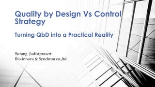 Surang Judistprasert
Bio-innova & Synchron co.,ltd.
Quality by Design Vs Control
Strategy
Turning QbD into a Practical Reality
 