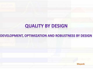 Quality by Design Development, optimization and robustness by Design Mayank 