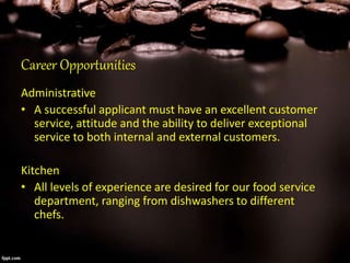 Career Opportunities
Administrative
• A successful applicant must have an excellent customer
service, attitude and the ability to deliver exceptional
service to both internal and external customers.
Kitchen
• All levels of experience are desired for our food service
department, ranging from dishwashers to different
chefs.
 