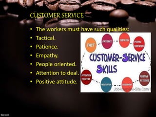 CUSTOMER SERVICE
• The workers must have such qualities:
• Tactical.
• Patience.
• Empathy.
• People oriented.
• Attention to deal.
• Positive attitude.
 