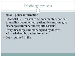 Discharge process
 MLC – police information
 LAMA/DOR – reason to be documented, patient
counseling documented, patient declaration, give
discharge summary and reports as usual
 Every discharge summary signed by doctor,
acknowledged by patient/relatives
 Copy retained in file
 