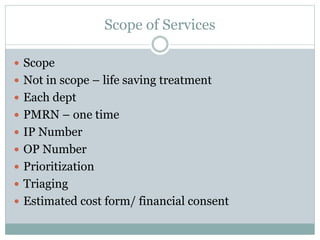 Scope of Services
 Scope
 Not in scope – life saving treatment
 Each dept
 PMRN – one time
 IP Number
 OP Number
 Prioritization
 Triaging
 Estimated cost form/ financial consent
 