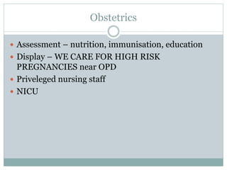 Obstetrics
 Assessment – nutrition, immunisation, education
 Display – WE CARE FOR HIGH RISK
PREGNANCIES near OPD
 Priveleged nursing staff
 NICU
 