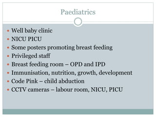 Paediatrics
 Well baby clinic
 NICU PICU
 Some posters promoting breast feeding
 Privileged staff
 Breast feeding room – OPD and IPD
 Immunisation, nutrition, growth, development
 Code Pink – child abduction
 CCTV cameras – labour room, NICU, PICU
 